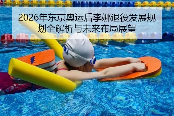 2026年东京奥运后李娜退役发展规划全解析与未来布局展望