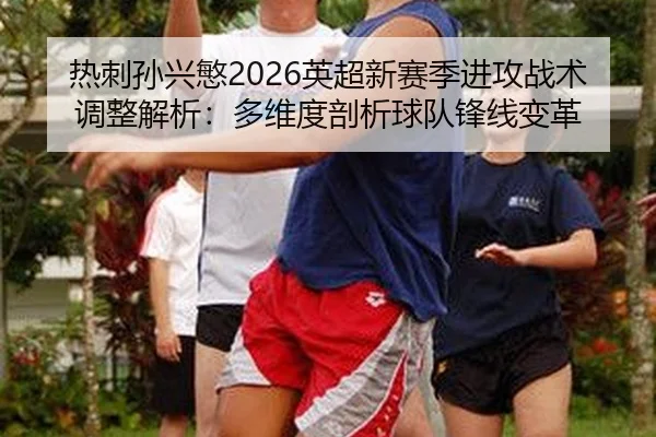 热刺孙兴慜2026英超新赛季进攻战术调整解析：多维度剖析球队锋线变革